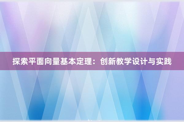 探索平面向量基本定理：创新教学设计与实践