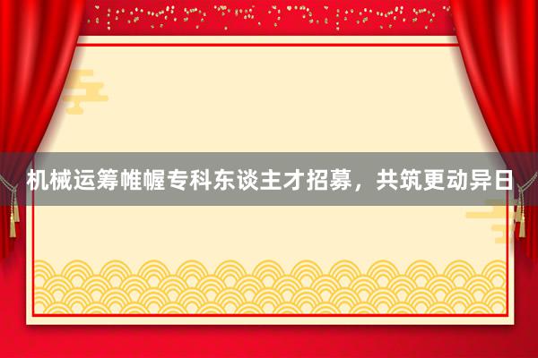 机械运筹帷幄专科东谈主才招募，共筑更动异日