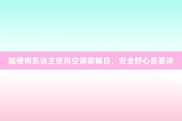 脑梗病东谈主使用空调需瞩目，安全舒心是要津